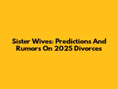Sister Wives: Predictions And Rumors On 2025 Divorces