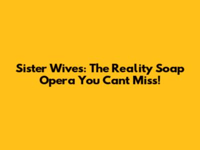 Sister Wives: The Reality Soap Opera You Can't Miss!