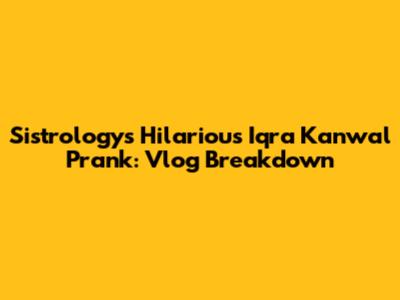 Sistrology's Hilarious Iqra Kanwal Prank: Vlog Breakdown