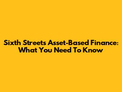 Sixth Street's Asset-Based Finance: What You Need To Know