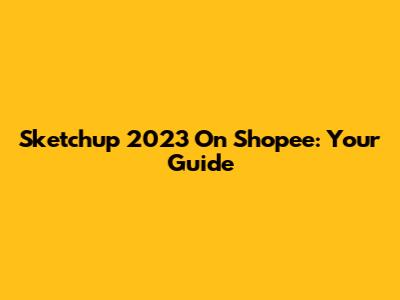 Sketchup 2023 On Shopee: Your Guide