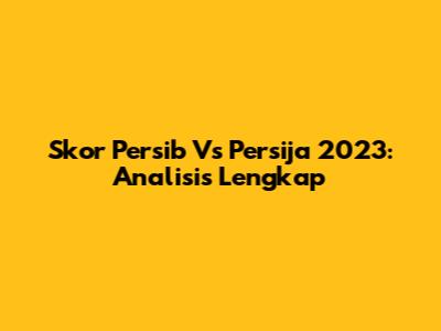 Skor Persib Vs Persija 2023: Analisis Lengkap