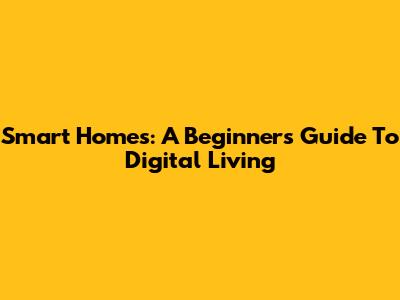 Smart Homes: A Beginner's Guide To Digital Living