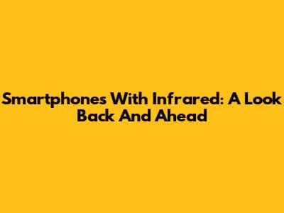 Smartphones With Infrared: A Look Back And Ahead
