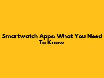 Smartwatch Apps: What You Need To Know