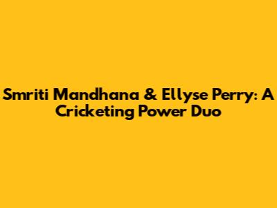 Smriti Mandhana & Ellyse Perry: A Cricketing Power Duo