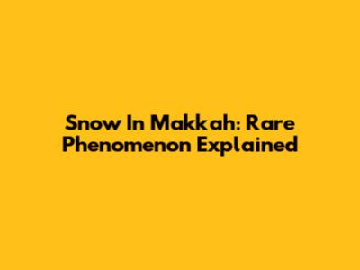 Snow In Makkah: Rare Phenomenon Explained