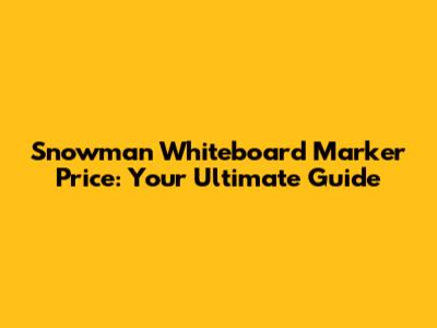 Snowman Whiteboard Marker Price: Your Ultimate Guide