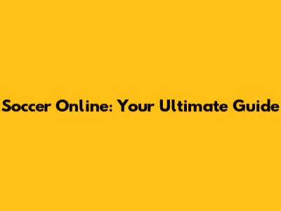 Soccer Online: Your Ultimate Guide
