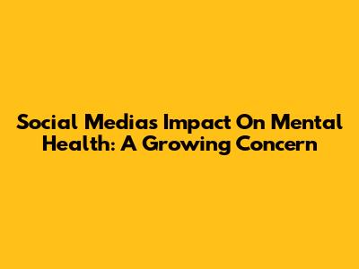Social Media's Impact On Mental Health: A Growing Concern