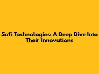 Sofi Technologies: A Deep Dive Into Their Innovations