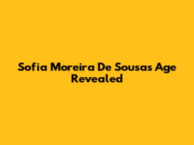 Sofia Moreira De Sousa's Age Revealed
