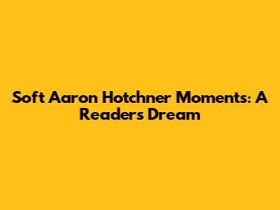 Soft Aaron Hotchner Moments: A Reader's Dream