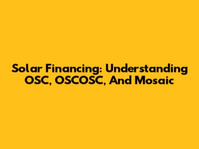 Solar Financing: Understanding OSC, OSCOSC, And Mosaic