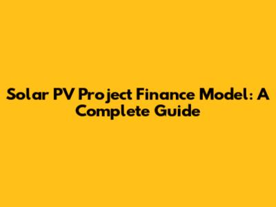 Solar PV Project Finance Model: A Complete Guide