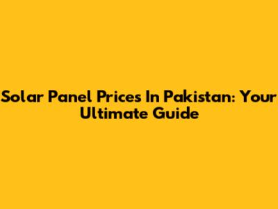 Solar Panel Prices In Pakistan: Your Ultimate Guide