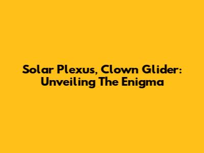 Solar Plexus, Clown Glider: Unveiling The Enigma