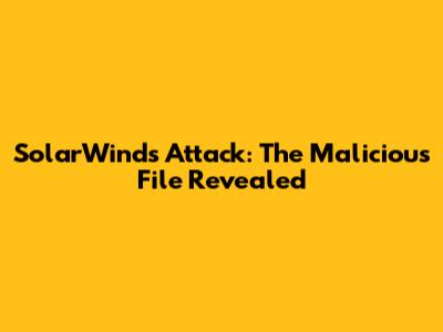 SolarWinds Attack: The Malicious File Revealed