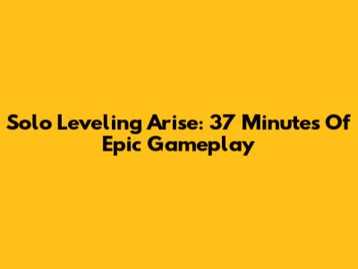 Solo Leveling Arise: 37 Minutes Of Epic Gameplay