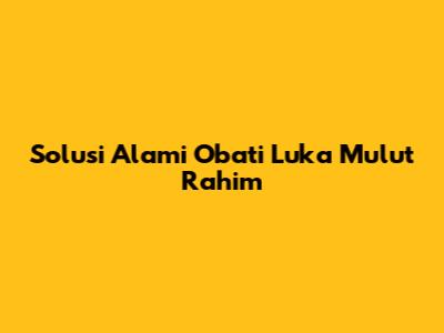 Solusi Alami Obati Luka Mulut Rahim