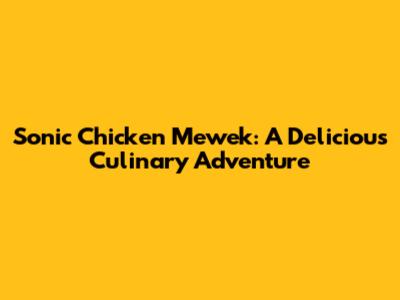 Sonic Chicken Mewek: A Delicious Culinary Adventure