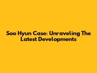 Soo Hyun Case: Unraveling The Latest Developments