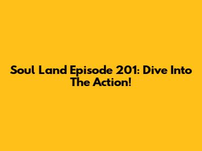 Soul Land Episode 201: Dive Into The Action!
