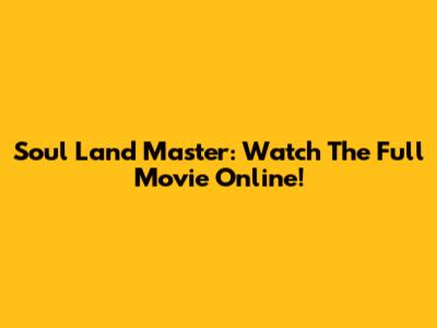 Soul Land Master: Watch The Full Movie Online!