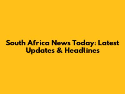 South Africa News Today: Latest Updates & Headlines