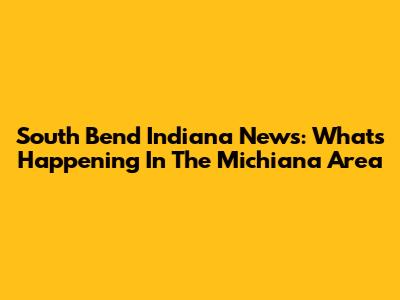 South Bend Indiana News: What's Happening In The Michiana Area