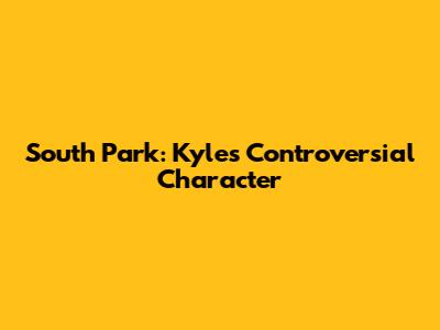 South Park: Kyle's Controversial Character