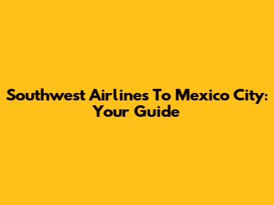 Southwest Airlines To Mexico City: Your Guide