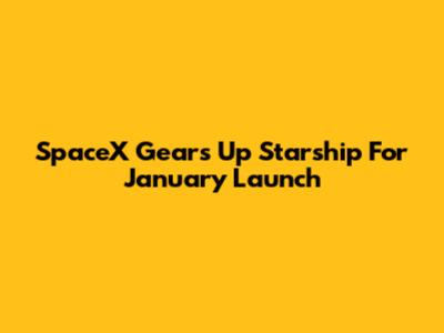 SpaceX Gears Up Starship For January Launch
