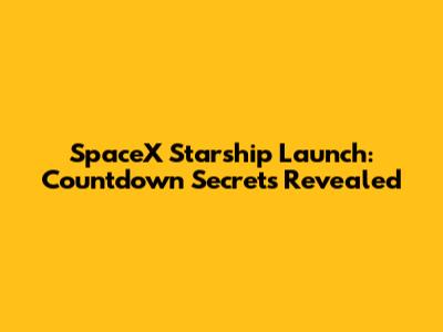 SpaceX Starship Launch: Countdown Secrets Revealed