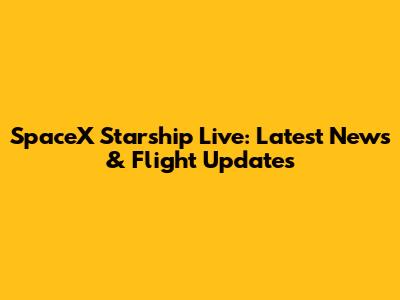 SpaceX Starship Live: Latest News & Flight Updates