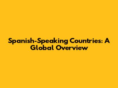 Spanish-Speaking Countries: A Global Overview