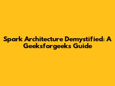 Spark Architecture Demystified: A Geeksforgeeks Guide