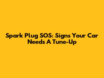 Spark Plug SOS: Signs Your Car Needs A Tune-Up