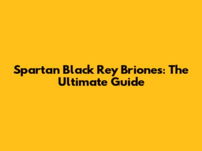 Spartan Black Rey Briones: The Ultimate Guide