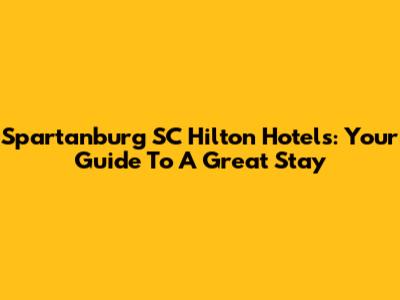 Spartanburg SC Hilton Hotels: Your Guide To A Great Stay