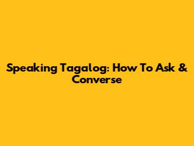 Speaking Tagalog: How To Ask & Converse