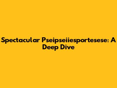Spectacular Pseipseiiesportesese: A Deep Dive