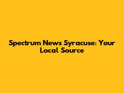Spectrum News Syracuse: Your Local Source