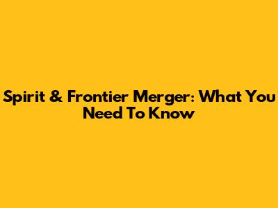 Spirit & Frontier Merger: What You Need To Know