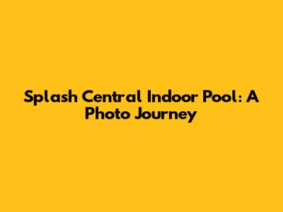 Splash Central Indoor Pool: A Photo Journey