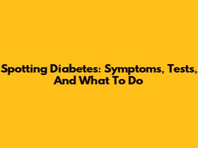 Spotting Diabetes: Symptoms, Tests, And What To Do