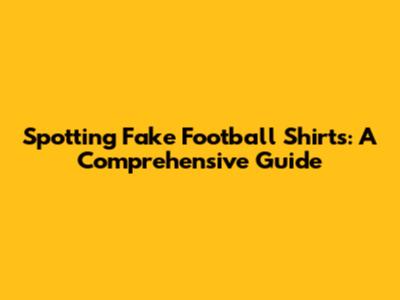 Spotting Fake Football Shirts: A Comprehensive Guide