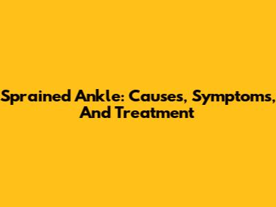 Sprained Ankle: Causes, Symptoms, And Treatment