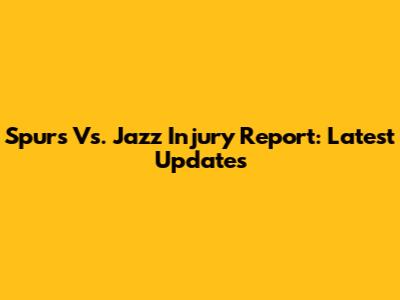 Spurs Vs. Jazz Injury Report: Latest Updates