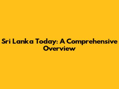 Sri Lanka Today: A Comprehensive Overview